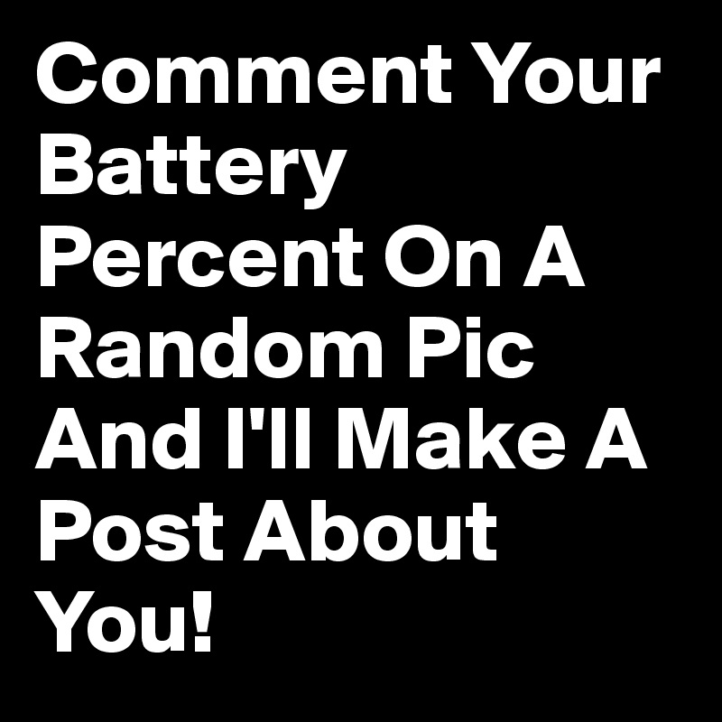 Comment Your Battery Percent On A Random Pic And I'll Make A Post About You!