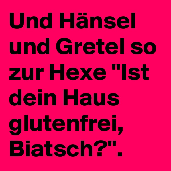 Und Hänsel und Gretel so zur Hexe "Ist dein Haus glutenfrei, Biatsch?".