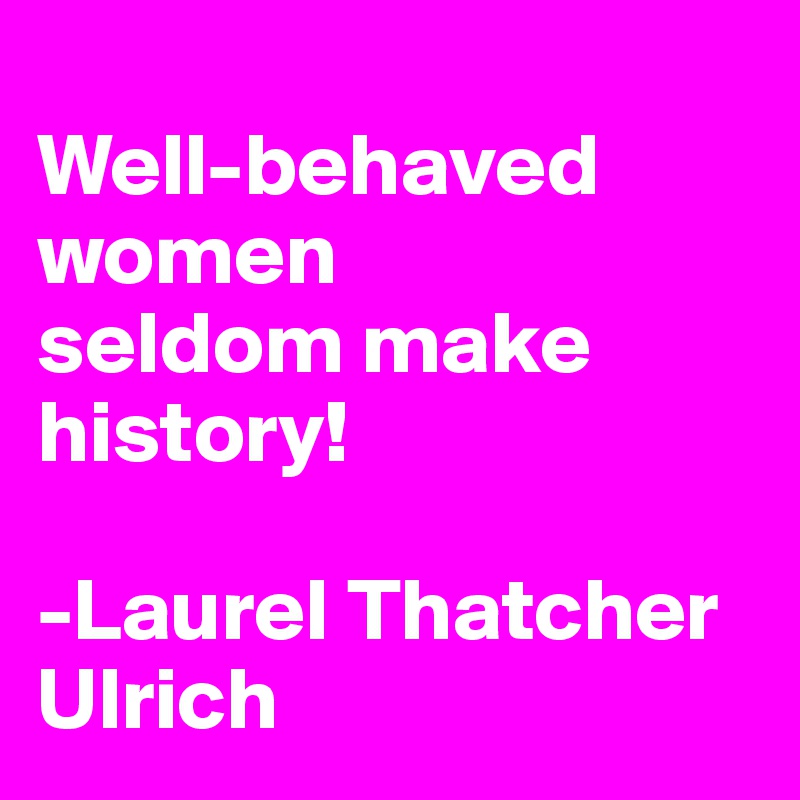 
Well-behaved 
women 
seldom make history!

-Laurel Thatcher Ulrich 