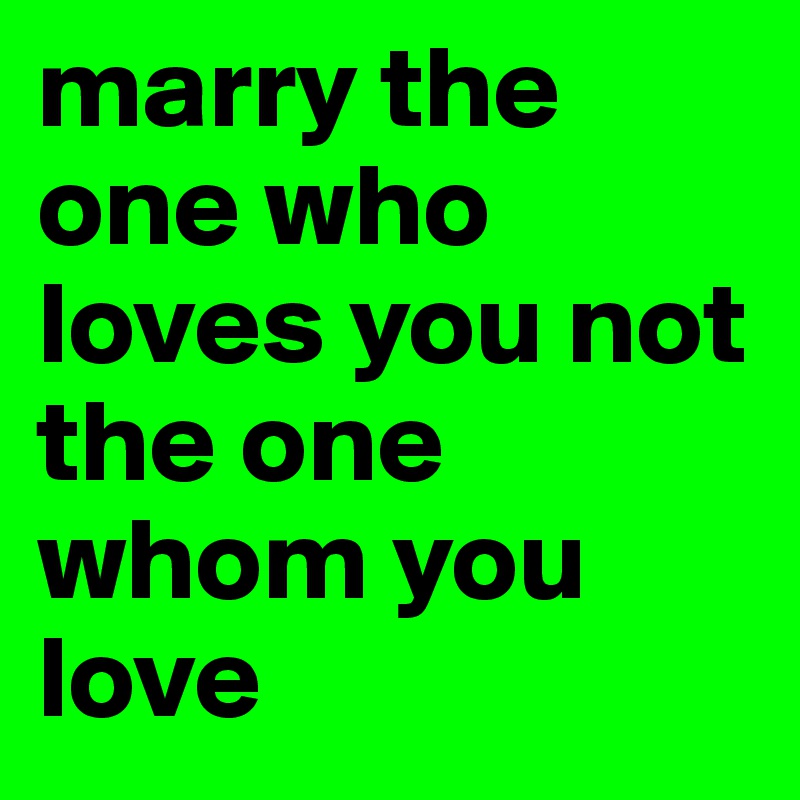 marry the one who loves you not the one whom you love