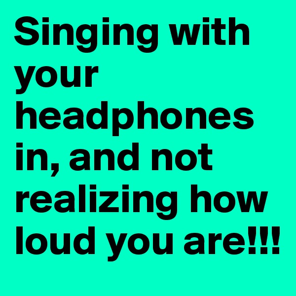 Singing with your headphones in, and not realizing how loud you are!!!