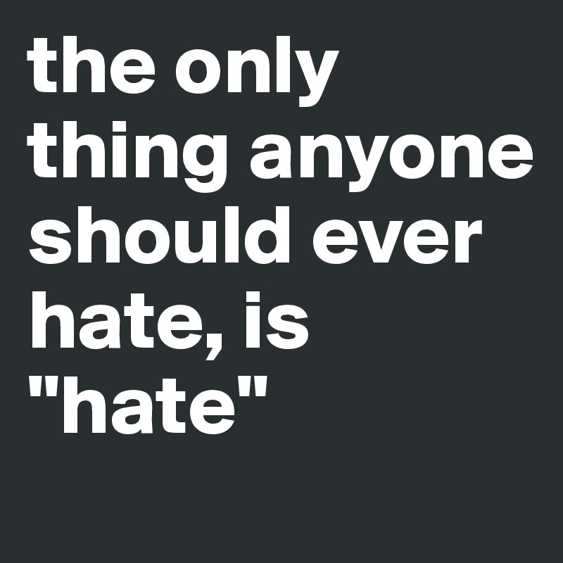 the only thing anyone should ever hate, is "hate"