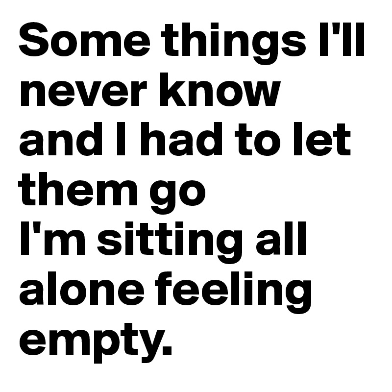 Some things I'll never know and I had to let them go
I'm sitting all alone feeling empty.