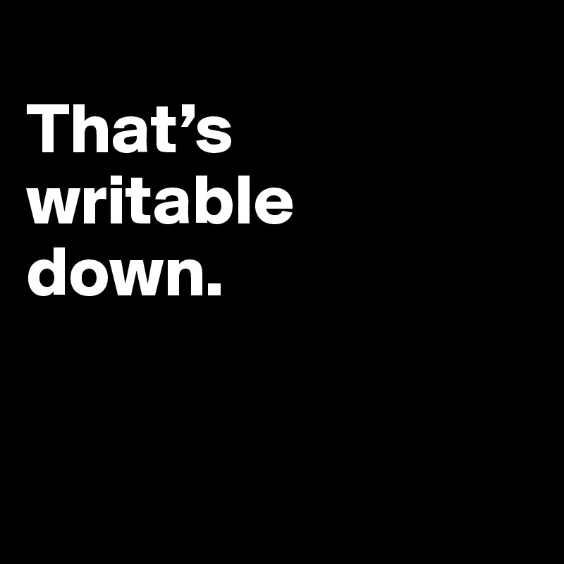 
That’s 
writable 
down. 


