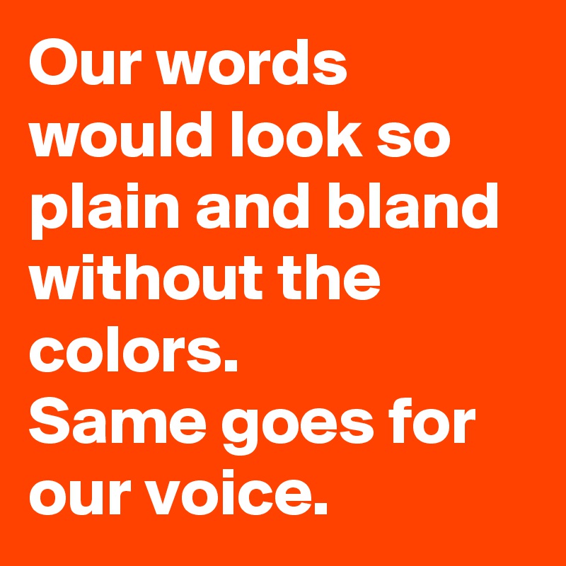 Our words would look so plain and bland without the colors.
Same goes for our voice.