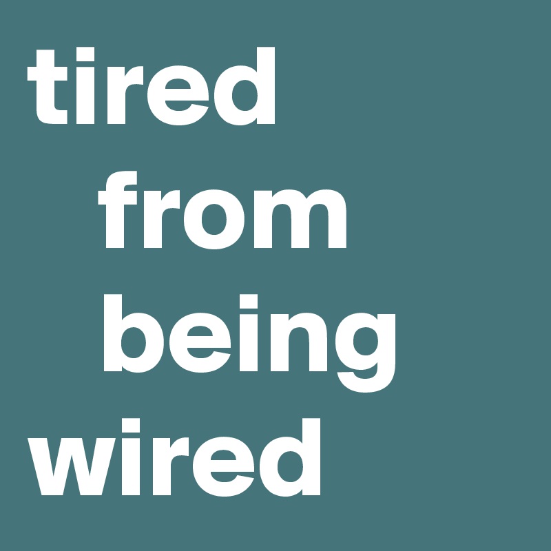 tired
   from
   being
wired