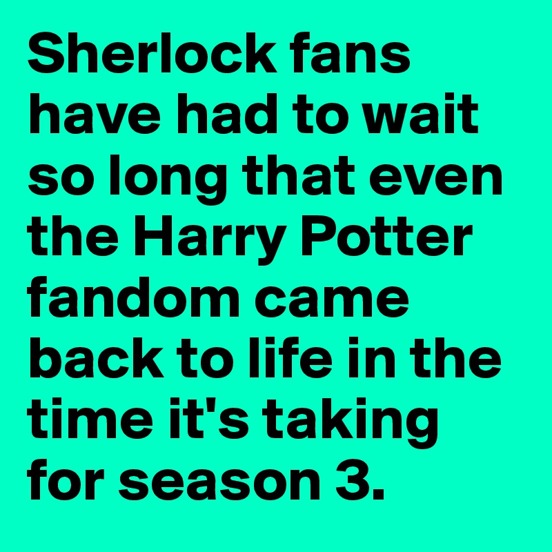 Sherlock fans have had to wait so long that even the Harry Potter fandom came back to life in the time it's taking for season 3. 