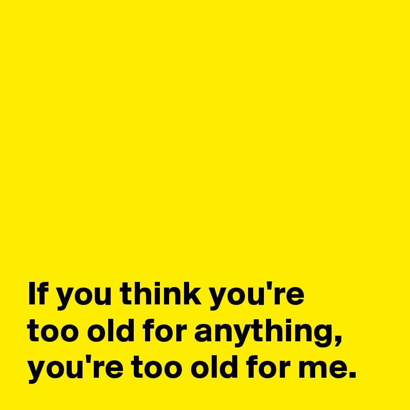 






 If you think you're 
 too old for anything,
 you're too old for me.