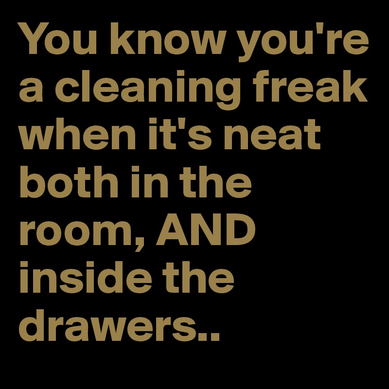 You know you're a cleaning freak when it's neat both in the room, AND inside the drawers..