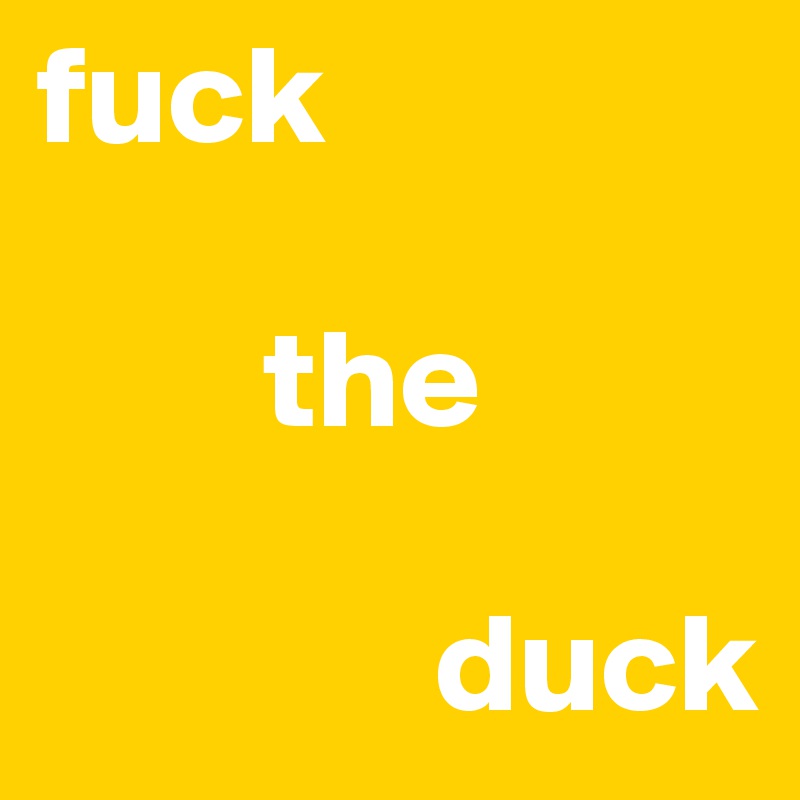 fuck

        the

              duck