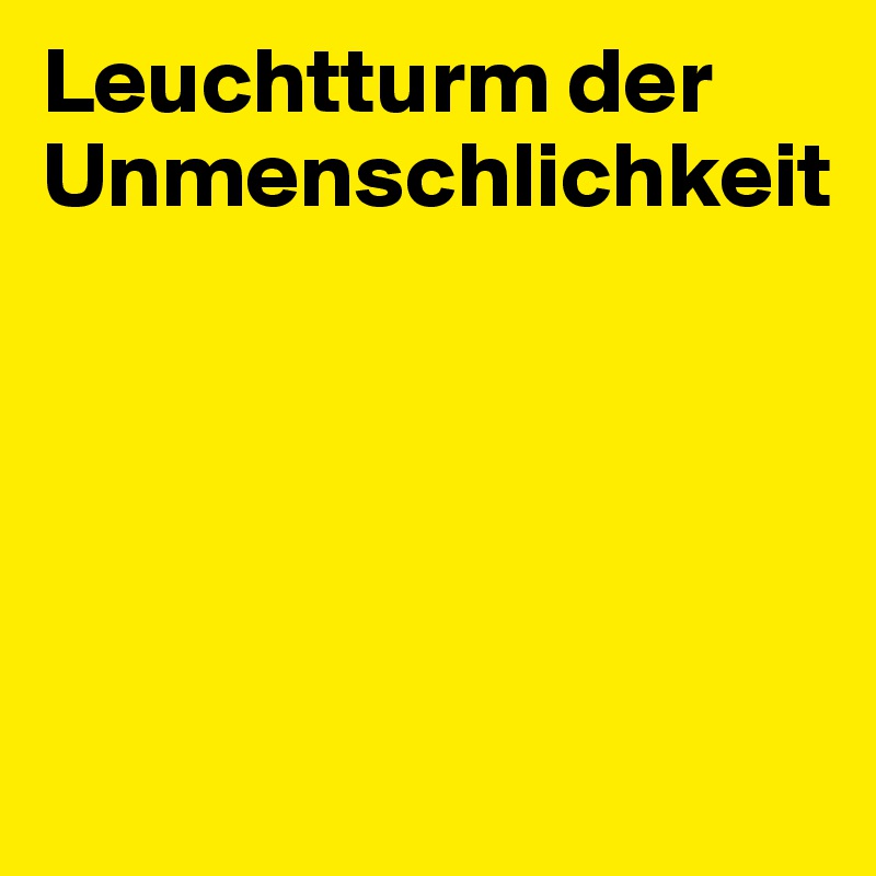 Leuchtturm der Unmenschlichkeit





