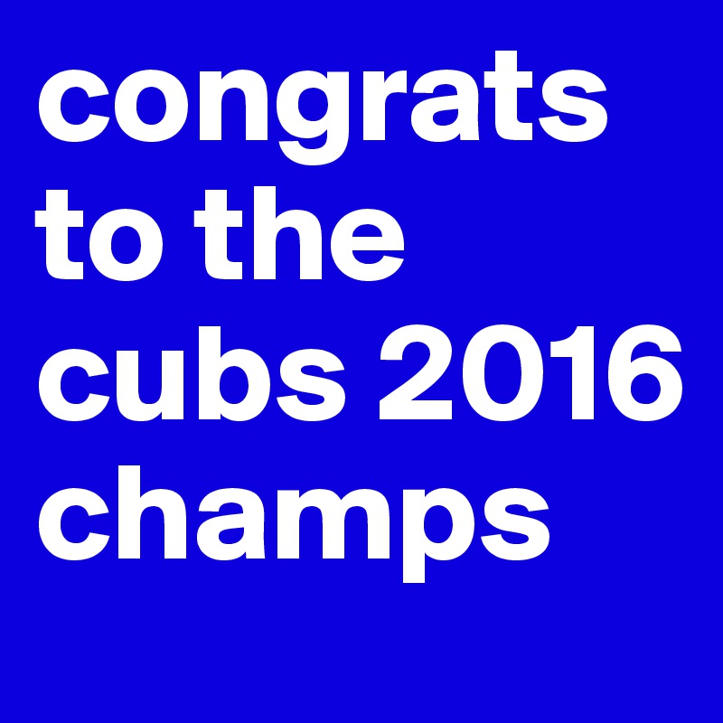 congrats  to the cubs 2016 champs