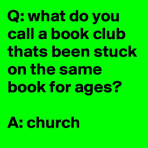Q: what do you call a book club thats been stuck on the same book for ages?

A: church