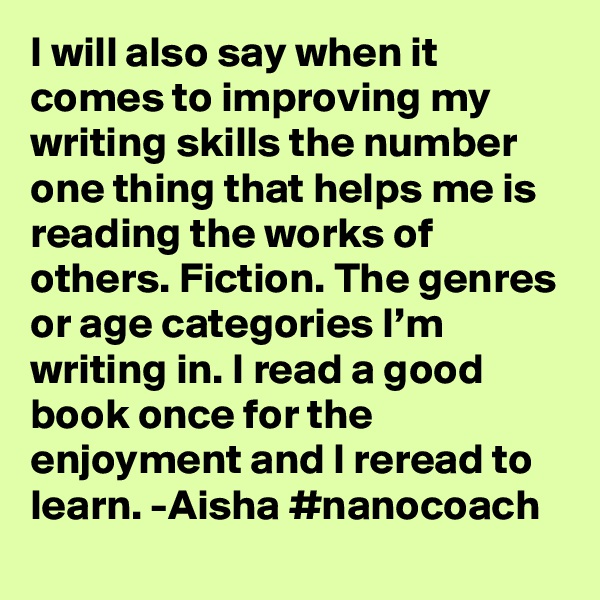 I will also say when it comes to improving my writing skills the number one thing that helps me is reading the works of others. Fiction. The genres or age categories I’m writing in. I read a good book once for the enjoyment and I reread to learn. -Aisha #nanocoach