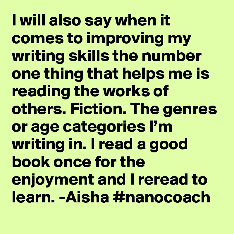 I will also say when it comes to improving my writing skills the number one thing that helps me is reading the works of others. Fiction. The genres or age categories I’m writing in. I read a good book once for the enjoyment and I reread to learn. -Aisha #nanocoach