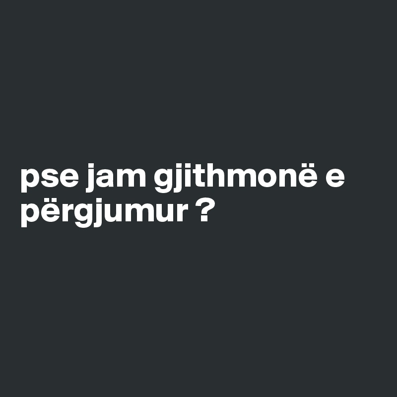 



pse jam gjithmonë e përgjumur ?



