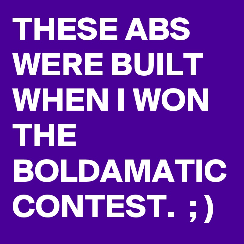 THESE ABS WERE BUILT WHEN I WON THE BOLDAMATIC CONTEST.  ; )