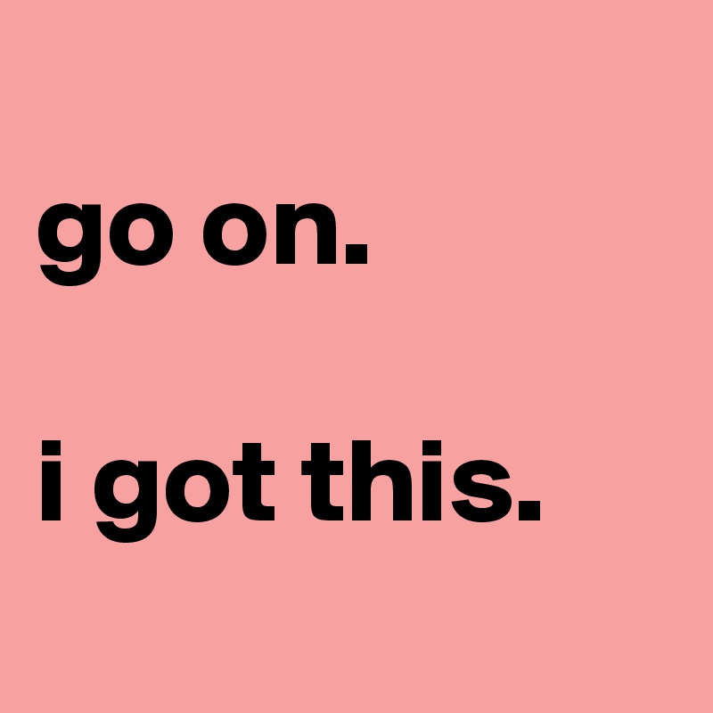 
go on.

i got this.
