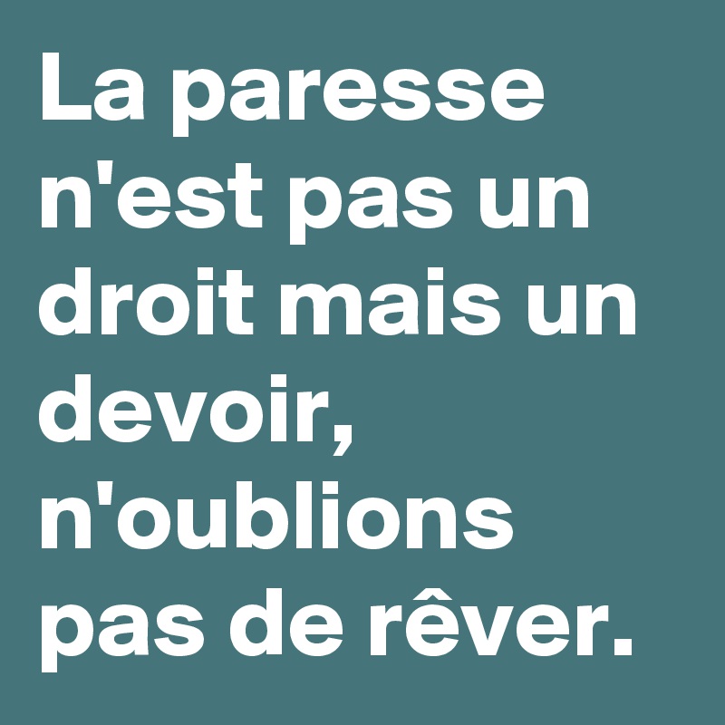 La paresse n'est pas un droit mais un devoir, n'oublions pas de rêver. 
