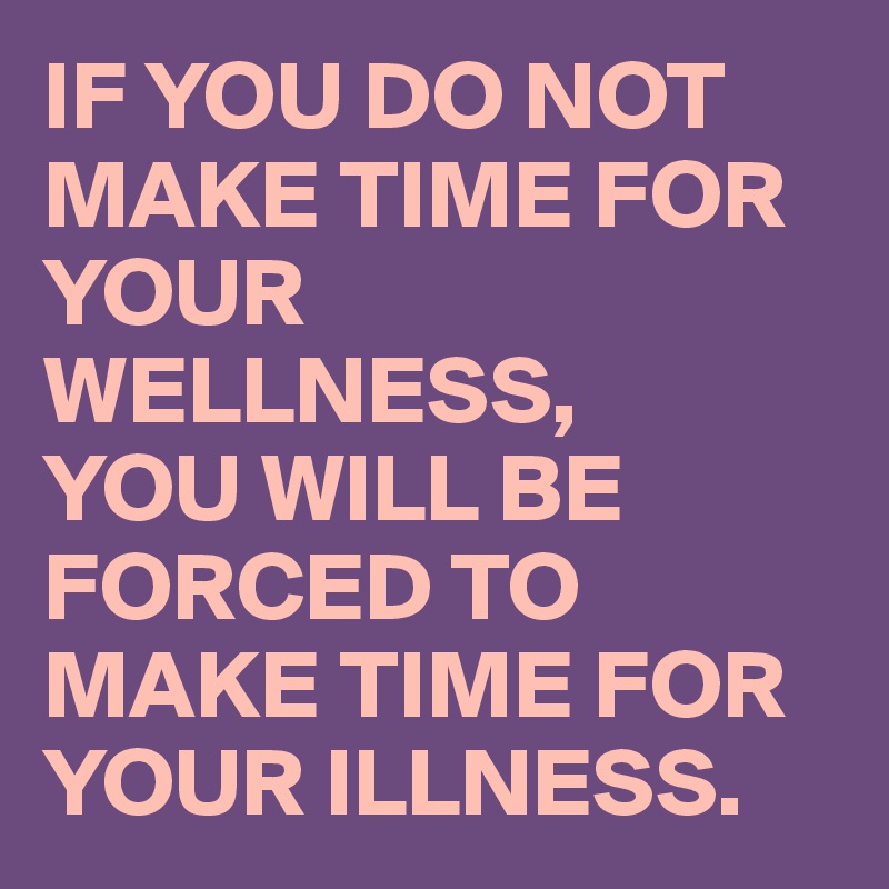 IF YOU DO NOT MAKE TIME FOR YOUR WELLNESS,
YOU WILL BE FORCED TO  MAKE TIME FOR YOUR ILLNESS.