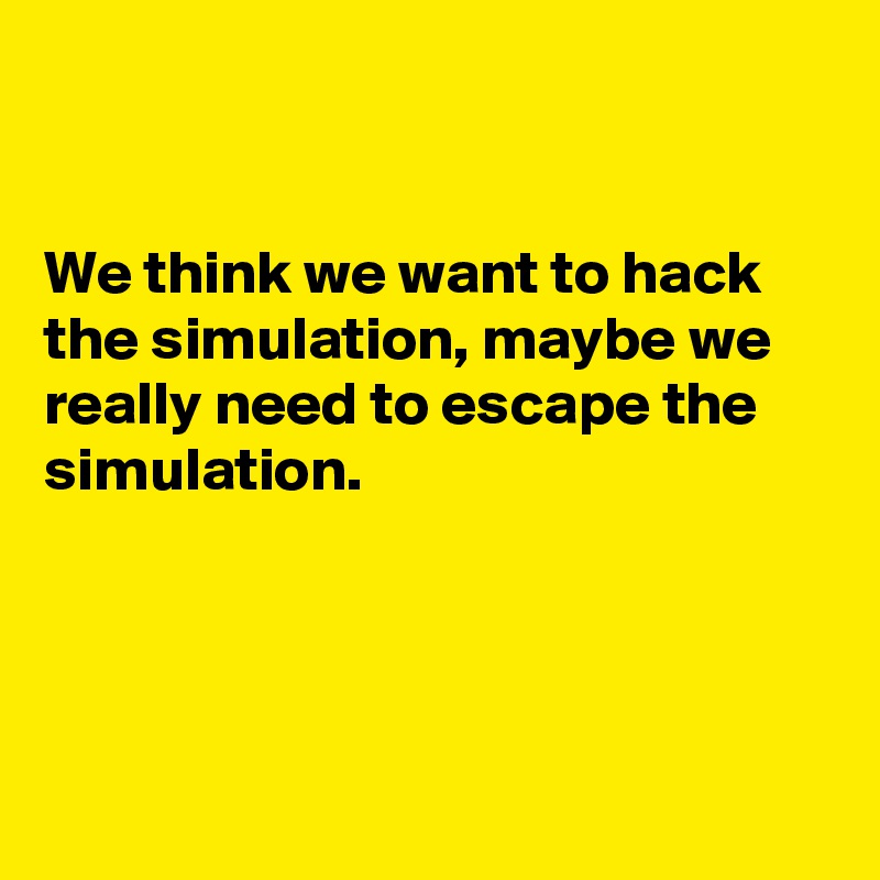 


We think we want to hack the simulation, maybe we really need to escape the simulation.




