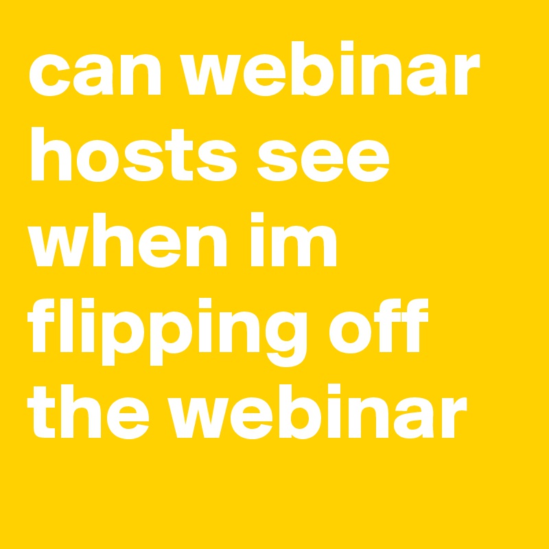 can webinar hosts see when im flipping off the webinar