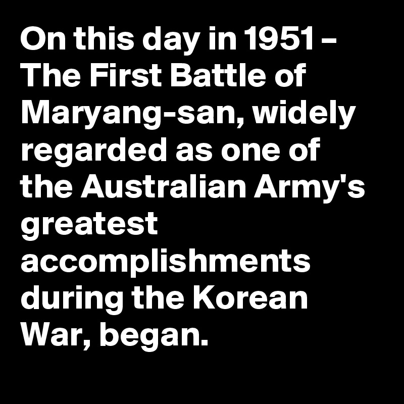 On this day in 1951 – The First Battle of Maryang-san, widely regarded as one of the Australian Army's greatest accomplishments during the Korean War, began.