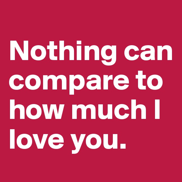 
Nothing can compare to how much I love you. 