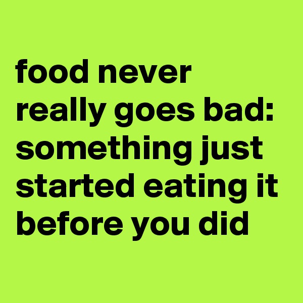 
food never really goes bad: something just started eating it before you did
