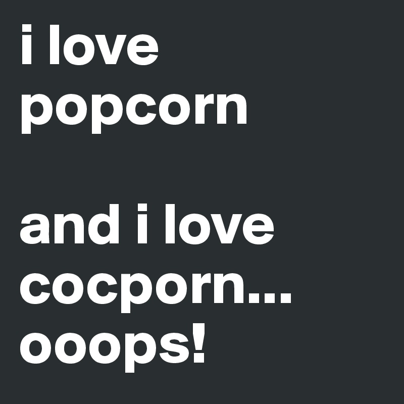 i love popcorn

and i love cocporn... ooops! 