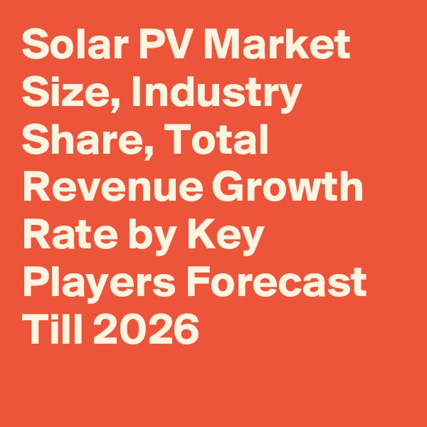 Solar PV Market Size, Industry Share, Total Revenue Growth Rate by Key Players Forecast Till 2026
