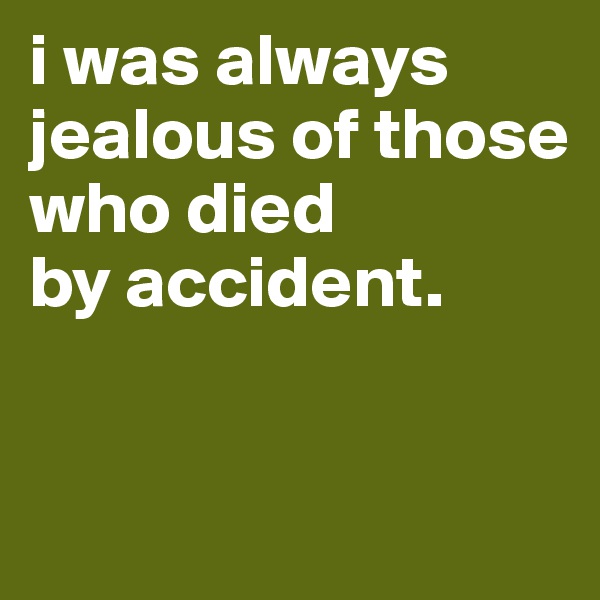 i was always 
jealous of those
who died
by accident.


