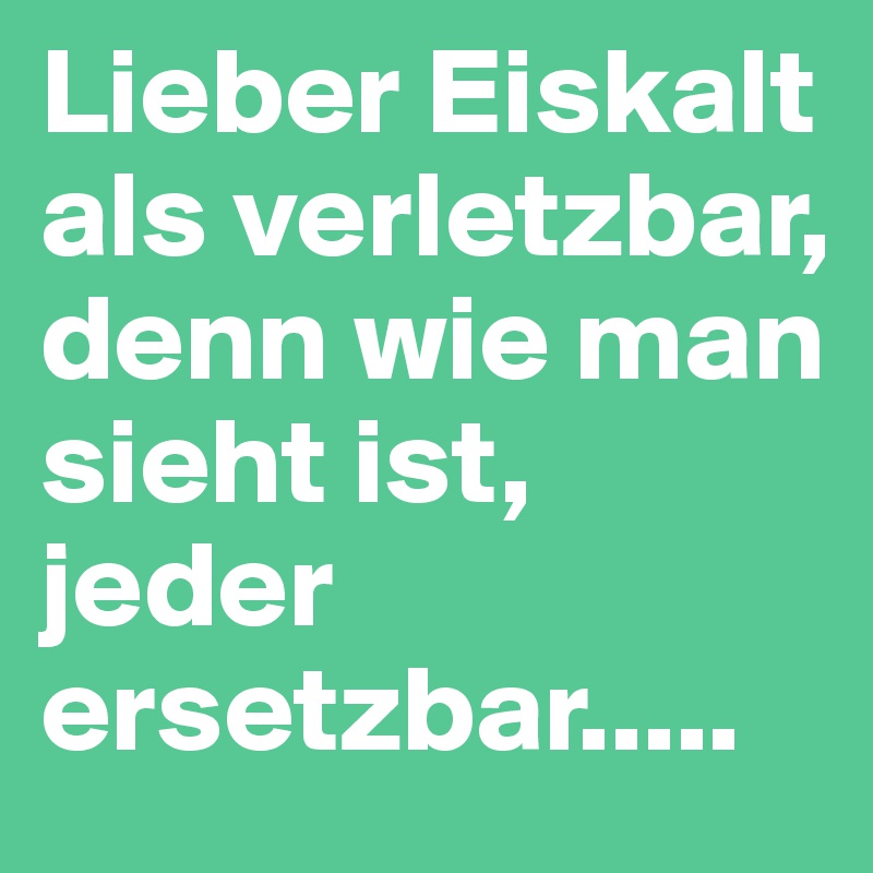 Lieber Eiskalt als verletzbar, denn wie man sieht ist, jeder ersetzbar