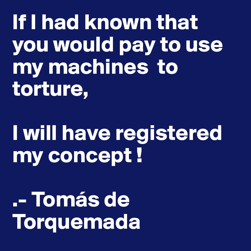 If I had known that you would pay to use my machines  to torture, 

I will have registered my concept !

.- Tomás de Torquemada