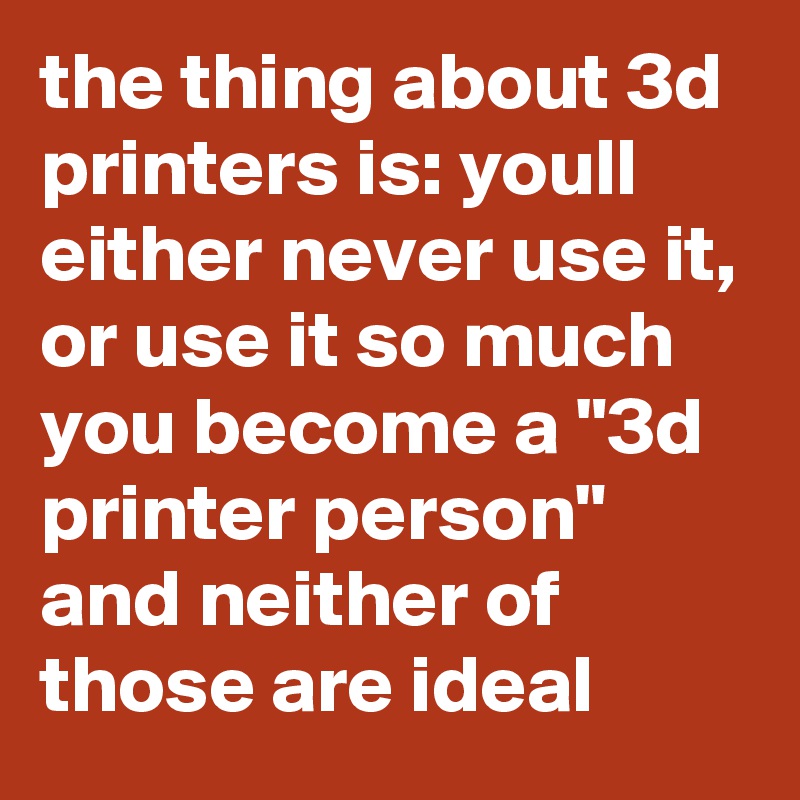 the thing about 3d printers is: youll either never use it, or use it so much you become a "3d printer person" and neither of those are ideal