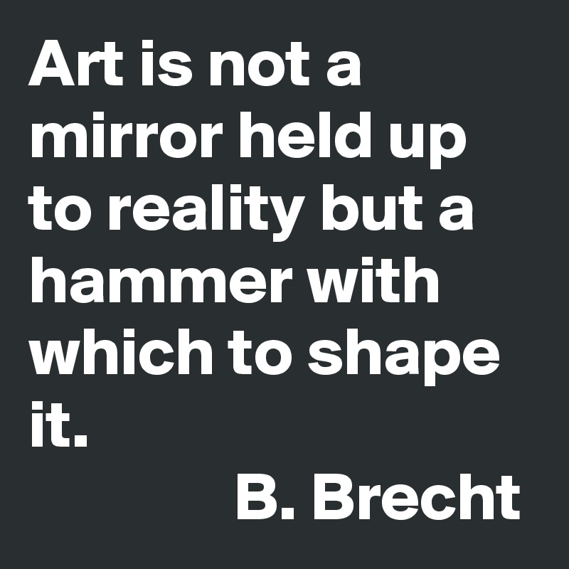 Art is not a mirror held up to reality but a hammer with which to shape it.
               B. Brecht