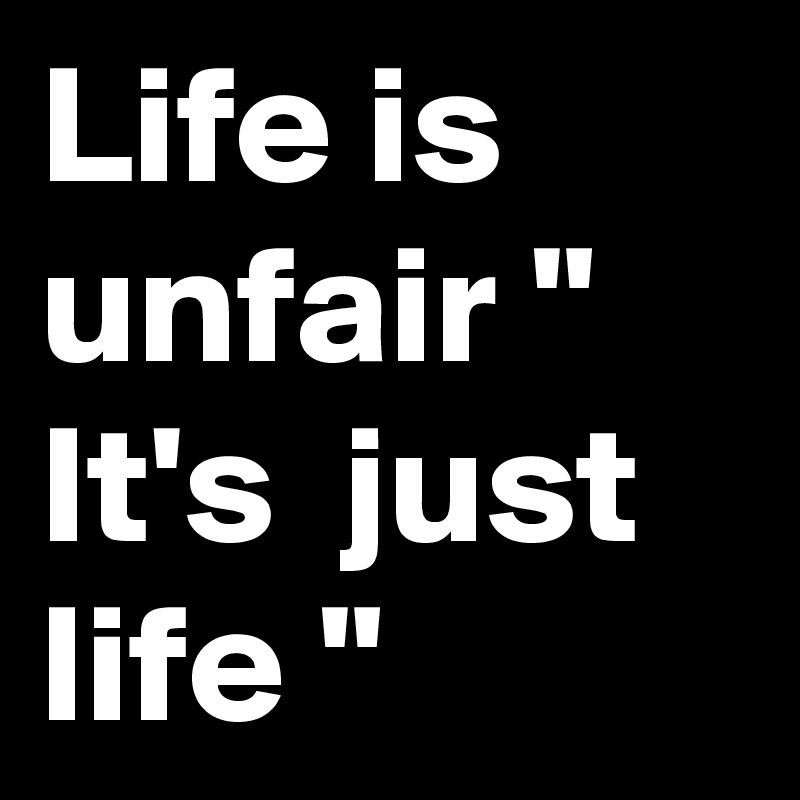 Life is unfair " It's  just life "