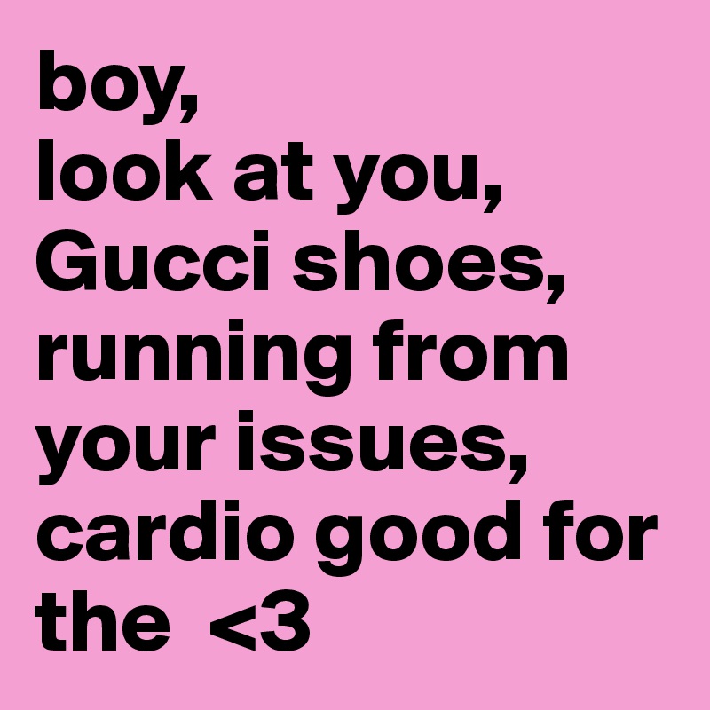 boy,
look at you,
Gucci shoes,
running from your issues,
cardio good for the  <3