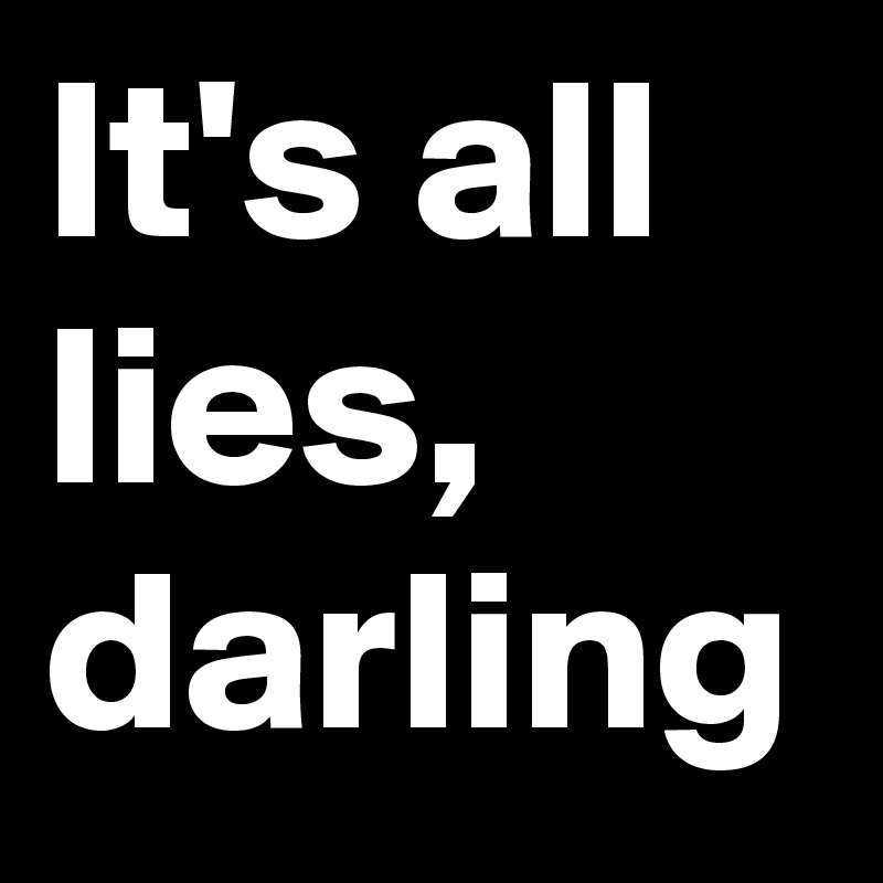 It's all lies, darling