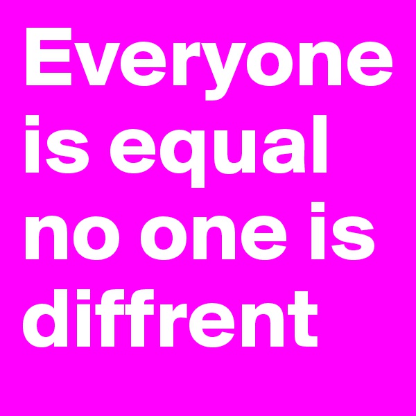 Everyone is equal no one is diffrent
