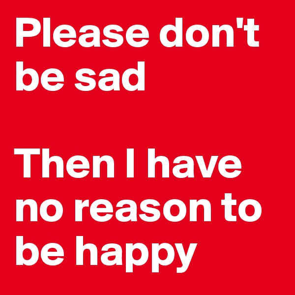 Please don't be sad

Then I have no reason to be happy