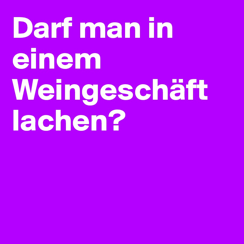 Darf man in einem Weingeschäft lachen?


