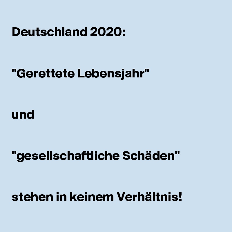 
Deutschland 2020:


"Gerettete Lebensjahr"
 

und 


"gesellschaftliche Schäden" 


stehen in keinem Verhältnis!
