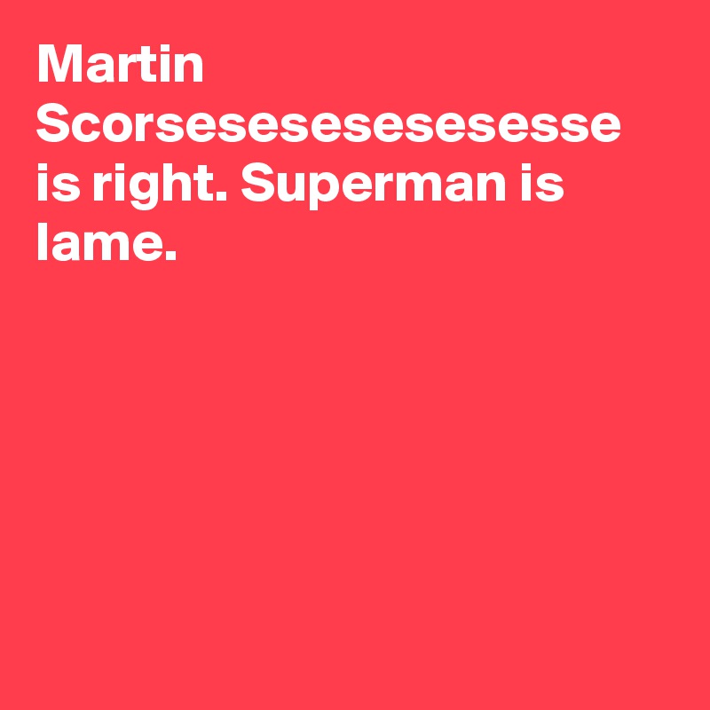 Martin Scorsesesesesesesse is right. Superman is lame.