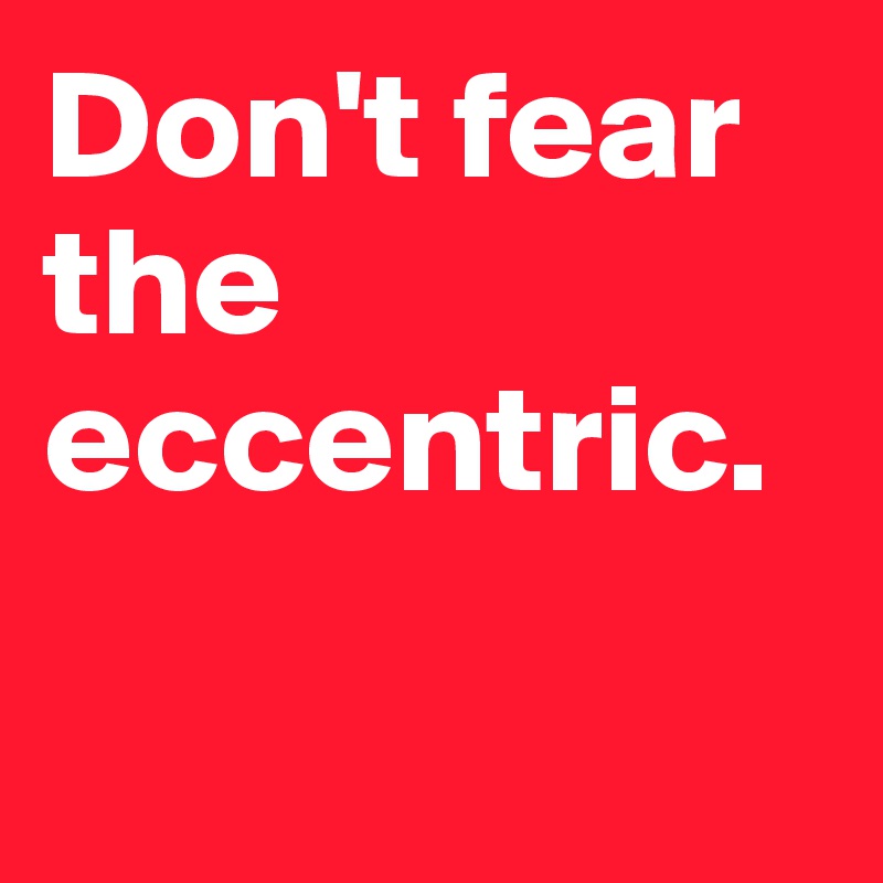 Don't fear the eccentric.

