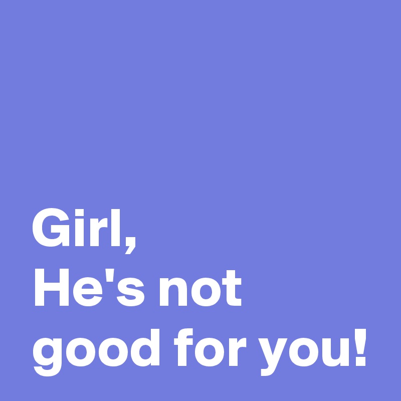 


 Girl,
 He's not
 good for you!