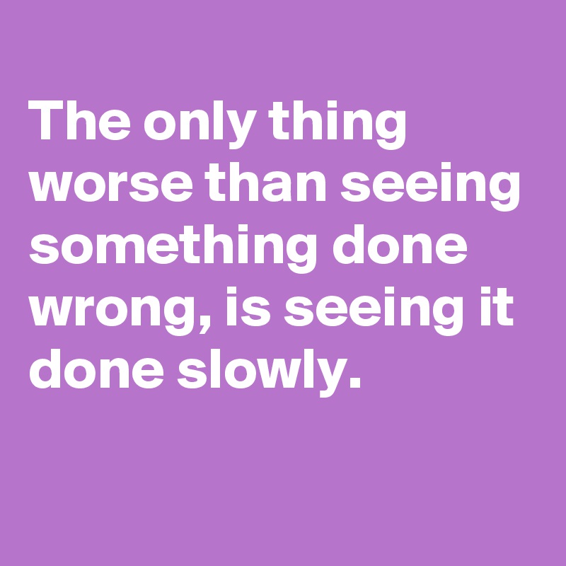 the-only-thing-worse-than-seeing-something-done-wrong-is-seeing-it