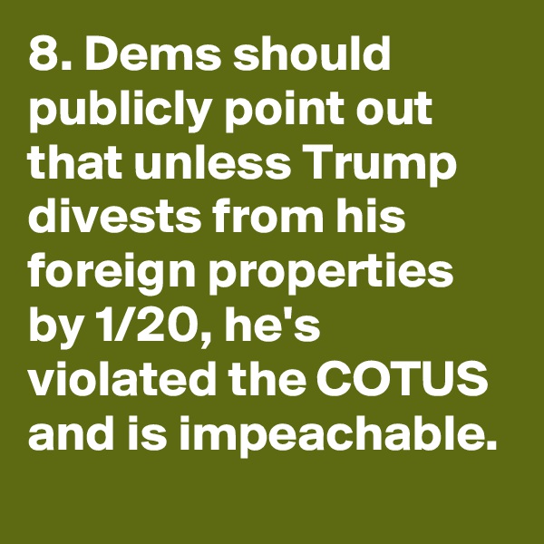 8. Dems should publicly point out that unless Trump divests from his foreign properties by 1/20, he's violated the COTUS and is impeachable.