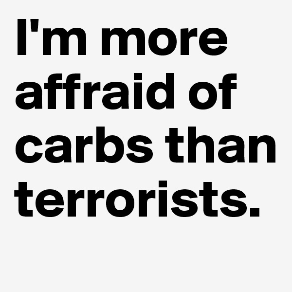 I'm more affraid of carbs than terrorists.
