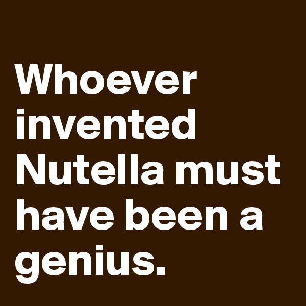 
Whoever invented Nutella must have been a genius.